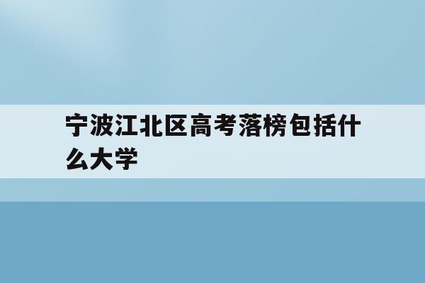 包含宁波江北区高考落榜包括什么大学的词条