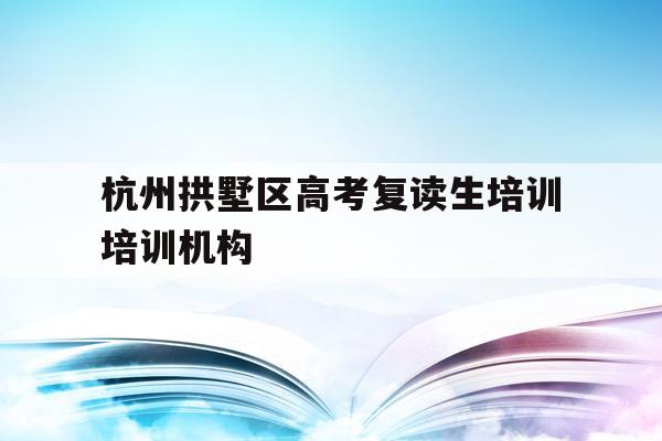 关于杭州拱墅区高考复读生培训培训机构的信息