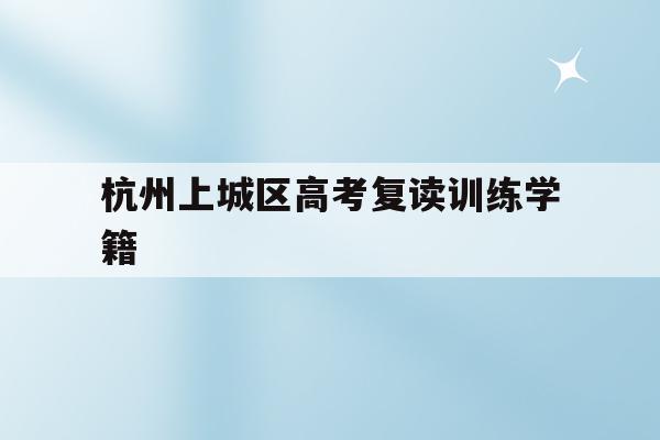 包含杭州上城区高考复读训练学籍的词条