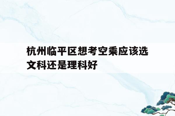 关于杭州临平区想考空乘应该选文科还是理科好的信息