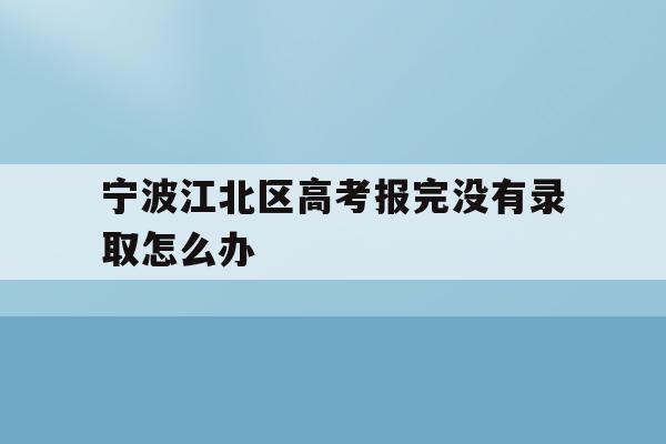 宁波江北区高考报完没有录取怎么办的简单介绍