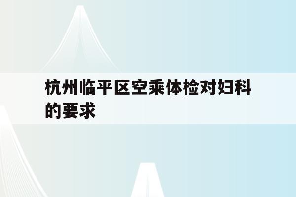 杭州临平区空乘体检对妇科的要求(杭州临平区空乘体检对妇科的要求是多少)