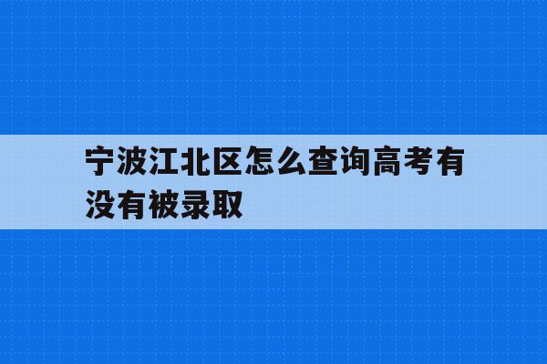 宁波江北区怎么查询高考有没有被录取(2021年宁波高考成绩什么时候可以查)