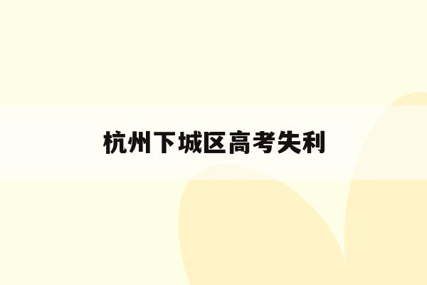 杭州下城区高考失利(杭州高考分数出来了吗)