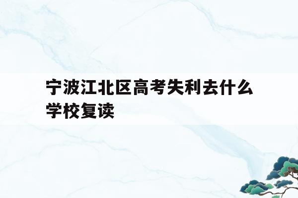 宁波江北区高考失利去什么学校复读的简单介绍