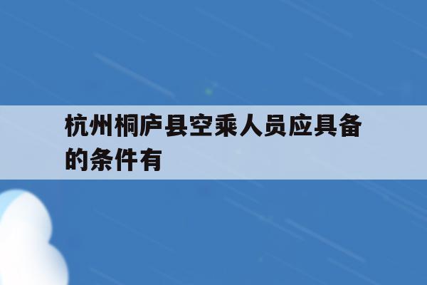 包含杭州桐庐县空乘人员应具备的条件有的词条
