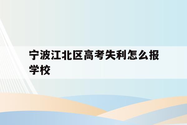 关于宁波江北区高考失利怎么报学校的信息