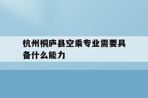 关于杭州桐庐县空乘专业需要具备什么能力的信息
