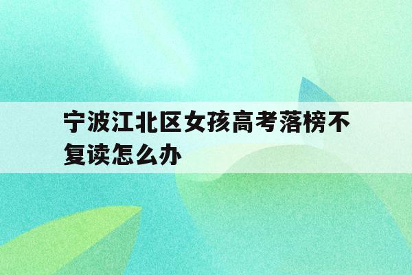 宁波江北区女孩高考落榜不复读怎么办的简单介绍