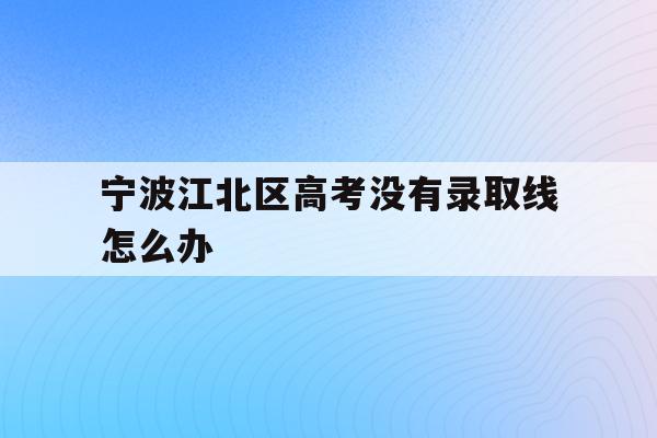 宁波江北区高考没有录取线怎么办的简单介绍