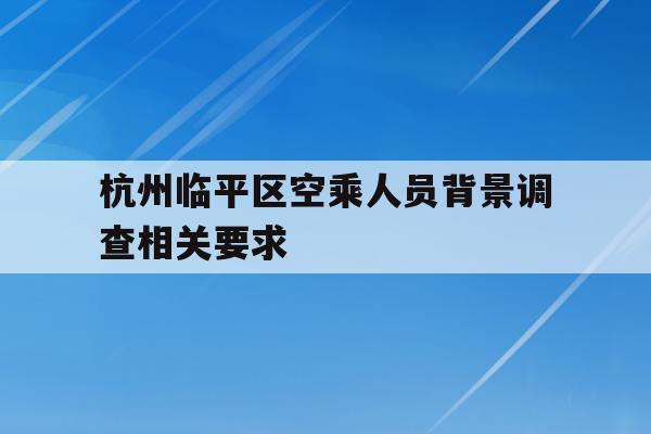 杭州临平区空乘人员背景调查相关要求的简单介绍