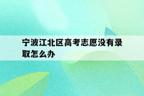 包含宁波江北区高考志愿没有录取怎么办的词条