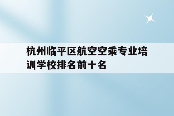 包含杭州临平区航空空乘专业培训学校排名前十名的词条