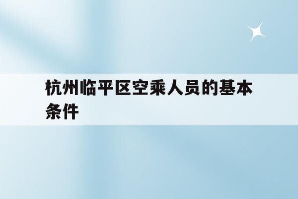 关于杭州临平区空乘人员的基本条件的信息