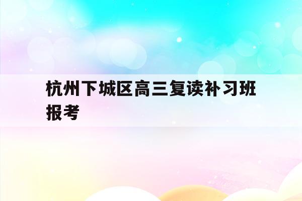 关于杭州下城区高三复读补习班报考的信息