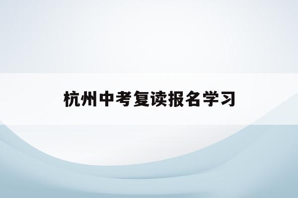杭州中考复读报名学习(中考复读政策2021杭州)