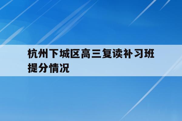 关于杭州下城区高三复读补习班提分情况的信息