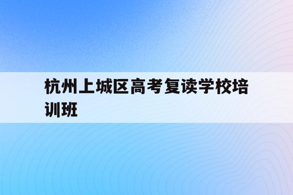 包含杭州上城区高考复读学校培训班的词条