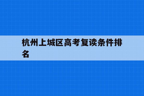 杭州上城区高考复读条件排名(杭州上城区高考复读条件排名查询)