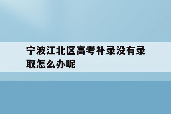 宁波江北区高考补录没有录取怎么办呢的简单介绍