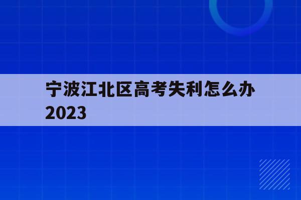 关于宁波江北区高考失利怎么办2023的信息