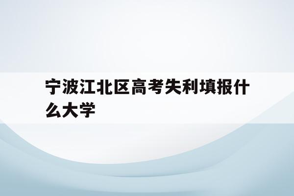 关于宁波江北区高考失利填报什么大学的信息
