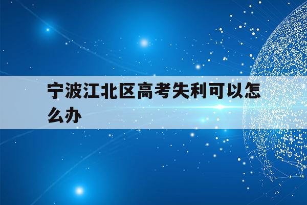 宁波江北区高考失利可以怎么办(2021年宁波高考考场考点都有哪些)