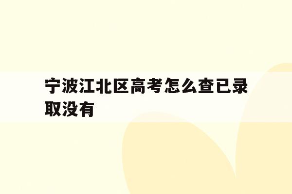 宁波江北区高考怎么查已录取没有(2021年宁波高考成绩什么时候可以查)