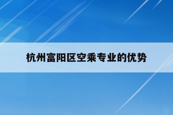 关于杭州富阳区空乘专业的优势的信息