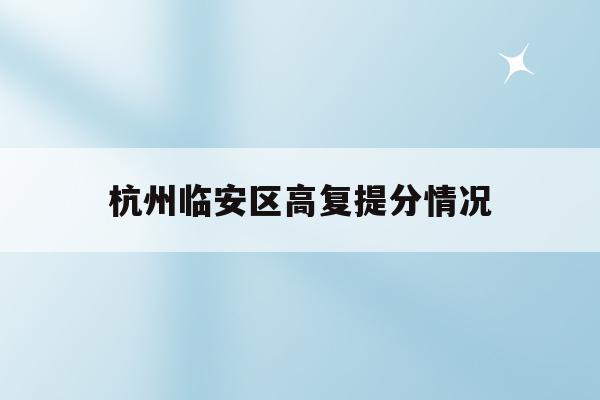 杭州临安区高复提分情况(2021年杭州市临安区高中分数线)