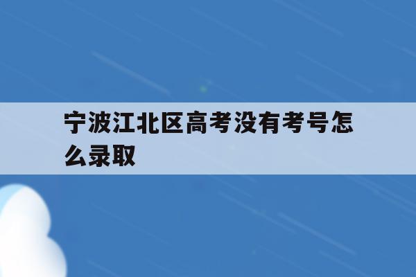 宁波江北区高考没有考号怎么录取(2021年宁波高考考场考点都有哪些)
