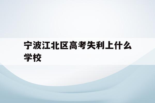 宁波江北区高考失利上什么学校的简单介绍