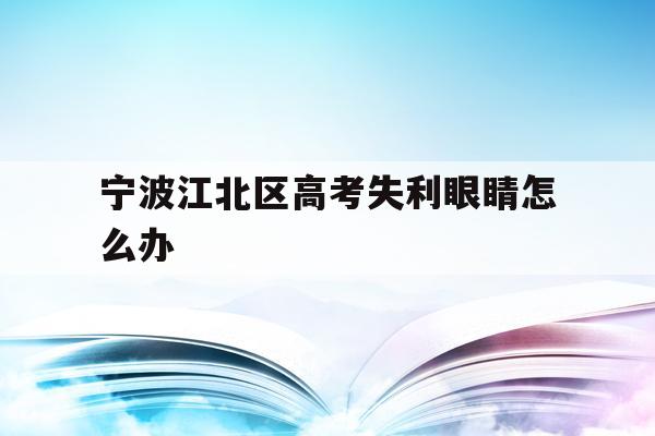 宁波江北区高考失利眼睛怎么办的简单介绍