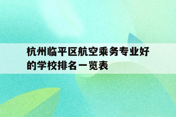 包含杭州临平区航空乘务专业好的学校排名一览表的词条