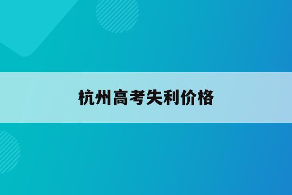 杭州高考失利价格(2021杭州高考政策)