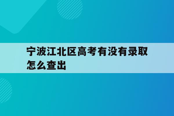 宁波江北区高考有没有录取怎么查出(2021年宁波高考成绩什么时候可以查)