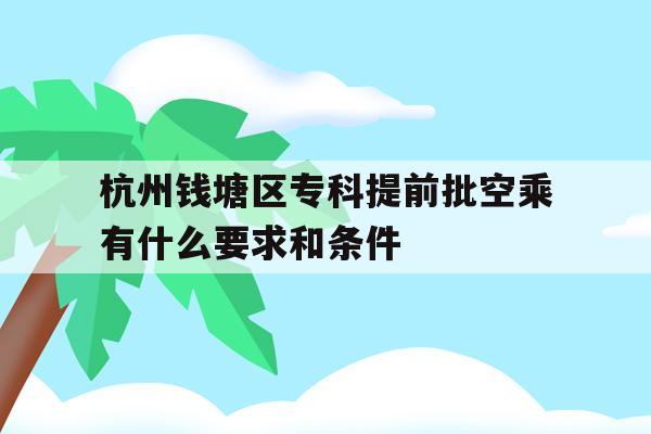 关于杭州钱塘区专科提前批空乘有什么要求和条件的信息