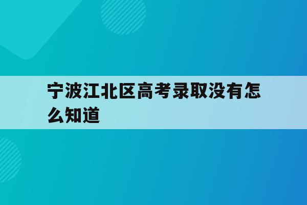 宁波江北区高考录取没有怎么知道(2021年宁波高考成绩什么时候可以查)
