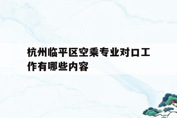 包含杭州临平区空乘专业对口工作有哪些内容的词条