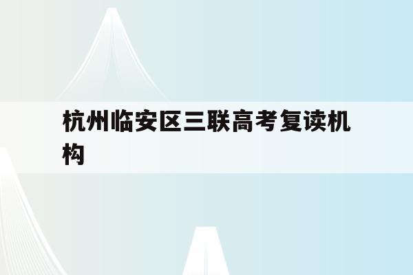 杭州临安区三联高考复读机构(杭州三联高复2021年招生简章)