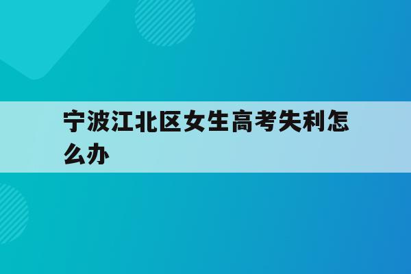 宁波江北区女生高考失利怎么办(2020年宁波参加高考人数多少?)