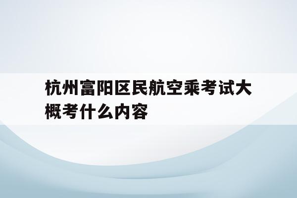 包含杭州富阳区民航空乘考试大概考什么内容的词条