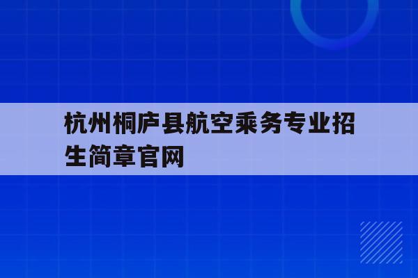 关于杭州桐庐县航空乘务专业招生简章官网的信息
