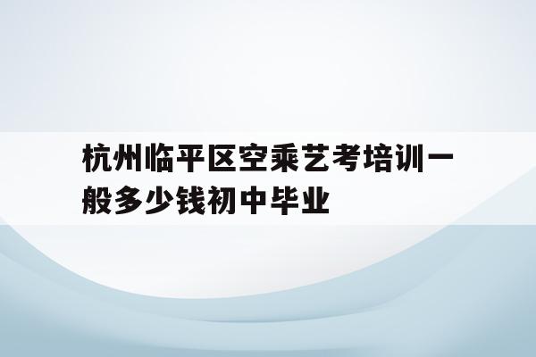 包含杭州临平区空乘艺考培训一般多少钱初中毕业的词条