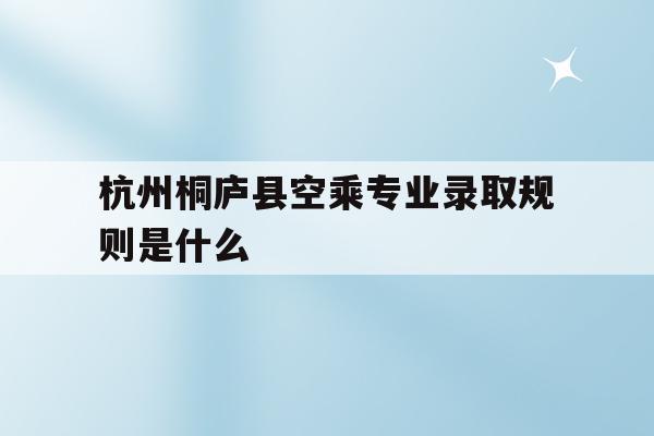 包含杭州桐庐县空乘专业录取规则是什么的词条