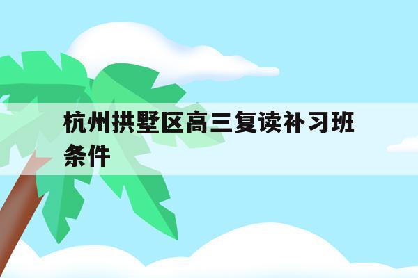 杭州拱墅区高三复读补习班条件的简单介绍