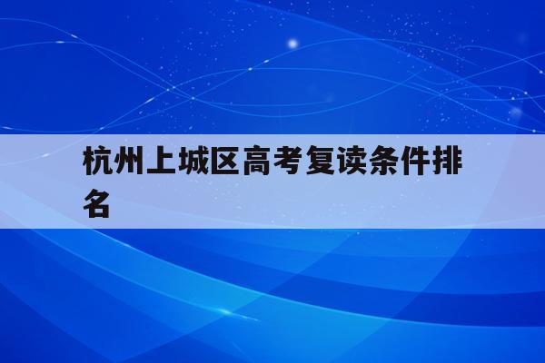 杭州上城区高考复读条件排名(杭州上城区高考复读条件排名第几)