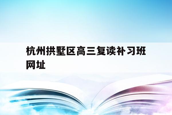 包含杭州拱墅区高三复读补习班网址的词条