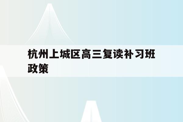 包含杭州上城区高三复读补习班政策的词条