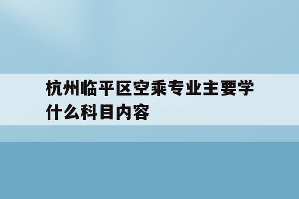 关于杭州临平区空乘专业主要学什么科目内容的信息